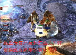 热血传奇尸魔洞怎么去?详细路线攻略带你轻松到达 热血传奇尸魔洞怎么去?详细路线攻略带你轻松到达