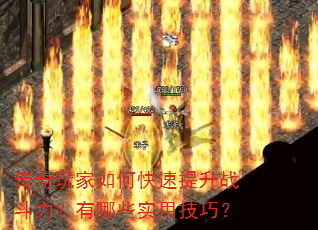 传奇玩家如何快速提升战斗力?有哪些实用技巧? 传奇玩家如何快速提升战斗力?有哪些实用技巧?