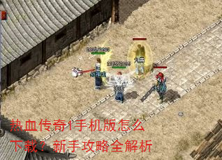 热血传奇1手机版怎么下载?新手攻略全解析 热血传奇1手机版怎么下载?新手攻略全解析