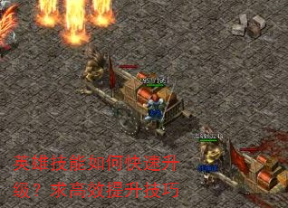 英雄技能如何快速升级?求高效提升技巧 英雄技能如何快速升级?求高效提升技巧