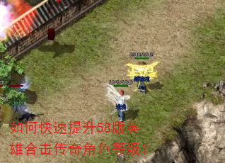 如何快速提升58版英雄合击传奇角色等级? 如何快速提升58版英雄合击传奇角色等级?