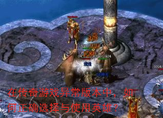 在传奇游戏异常版本中,如何正确选择与使用英雄? 在传奇游戏异常版本中,如何正确选择与使用英雄?