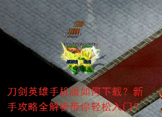 刀剑英雄手机版如何下载?新手攻略全解析带你轻松入门? 刀剑英雄手机版如何下载?新手攻略全解析带你轻松入门?
