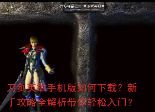 刀剑英雄手机版如何下载?新手攻略全解析带你轻松入门? 刀剑英雄手机版如何下载?新手攻略全解析带你轻松入门?