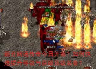 新开网通传奇今日开服?如何快速提升等级与获取顶级装备? 新开网通传奇今日开服?如何快速提升等级与获取顶级装备?