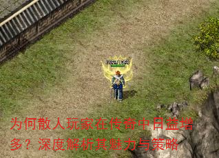 为何散人玩家在传奇中日益增多?深度解析其魅力与策略 为何散人玩家在传奇中日益增多?深度解析其魅力与策略