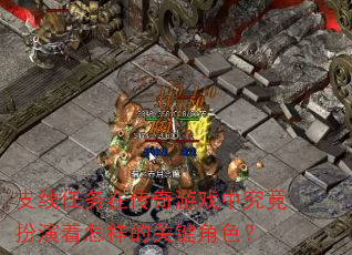 支线任务在传奇游戏中究竟扮演着怎样的关键角色? 支线任务在传奇游戏中究竟扮演着怎样的关键角色?