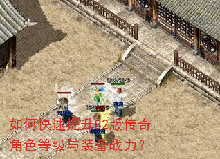 如何快速提升82版传奇角色等级与装备战力? 如何快速提升82版传奇角色等级与装备战力?