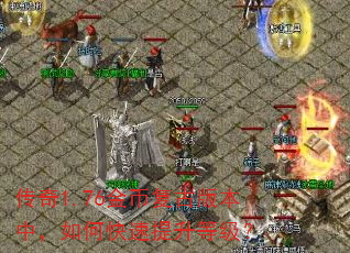 传奇1.76金币复古版本中,如何快速提升等级? 传奇1.76金币复古版本中,如何快速提升等级?