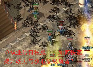 单职业传奇私服中,如何快速提升战力与获取顶级装备? 单职业传奇私服中,如何快速提升战力与获取顶级装备?