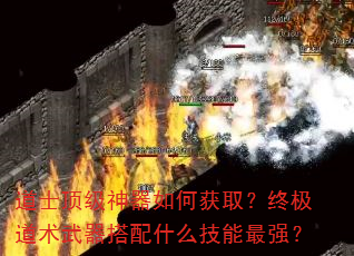 道士顶级神器如何获取?终极道术武器搭配什么技能最强? 道士顶级神器如何获取?终极道术武器搭配什么技能最强?