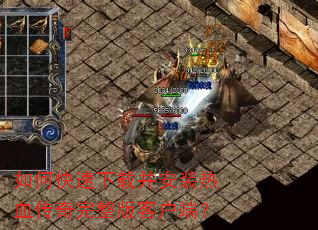 如何快速下载并安装热血传奇完整版客户端? 如何快速下载并安装热血传奇完整版客户端?