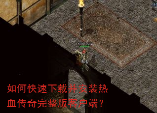 如何快速下载并安装热血传奇完整版客户端? 如何快速下载并安装热血传奇完整版客户端?
