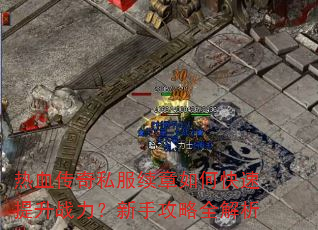 热血传奇私服续章如何快速提升战力?新手攻略全解析 热血传奇私服续章如何快速提升战力?新手攻略全解析