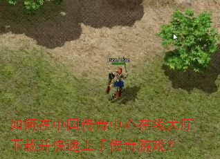 如何在中国传奇中心在线大厅下载并快速上手传奇游戏? 如何在中国传奇中心在线大厅下载并快速上手传奇游戏?