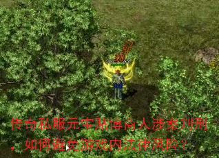 传奇私服元宝赌博商人涉案判刑,如何避免游戏内法律风险? 传奇私服元宝赌博商人涉案判刑,如何避免游戏内法律风险?