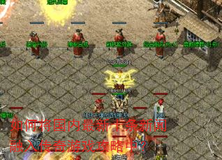 如何将国内最新十条新闻融入传奇游戏攻略中? 如何将国内最新十条新闻融入传奇游戏攻略中?