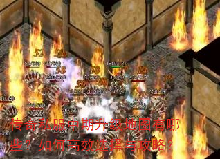 传奇私服中期升级地图有哪些?如何高效选择与攻略? 传奇私服中期升级地图有哪些?如何高效选择与攻略?