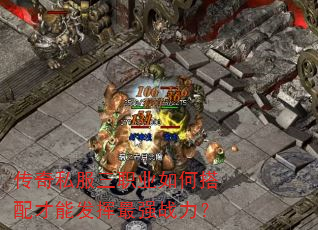 传奇私服三职业如何搭配才能发挥最强战力? 传奇私服三职业如何搭配才能发挥最强战力?