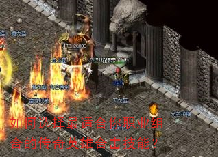 如何选择最适合你职业组合的传奇英雄合击技能? 如何选择最适合你职业组合的传奇英雄合击技能?