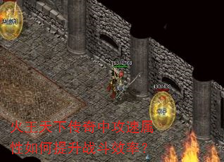 火王天下传奇中攻速属性如何提升战斗效率? 火王天下传奇中攻速属性如何提升战斗效率?