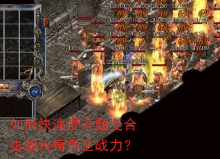 如何快速提升超变合击版传奇角色战力? 如何快速提升超变合击版传奇角色战力?
