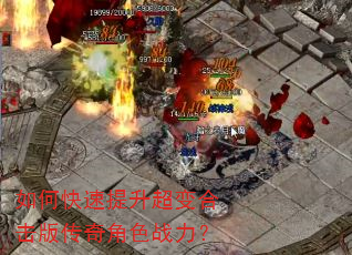 如何快速提升超变合击版传奇角色战力? 如何快速提升超变合击版传奇角色战力?