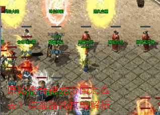 原始传奇神龙帝国怎么去?详细路线攻略解析 原始传奇神龙帝国怎么去?详细路线攻略解析
