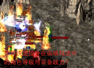 如何快速提升在纵横玛法中的角色等级与装备战力? 如何快速提升在纵横玛法中的角色等级与装备战力?