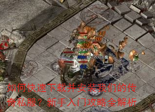 如何快速下载并安装我们的传奇私服?新手入门攻略全解析 如何快速下载并安装我们的传奇私服?新手入门攻略全解析