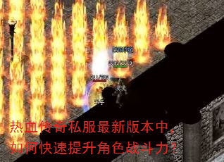 热血传奇私服最新版本中,如何快速提升角色战斗力? 热血传奇私服最新版本中,如何快速提升角色战斗力?