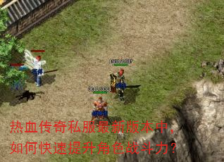 热血传奇私服最新版本中,如何快速提升角色战斗力? 热血传奇私服最新版本中,如何快速提升角色战斗力?