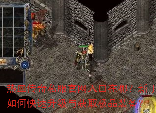热血传奇私服官网入口在哪?新手如何快速升级与获取极品装备? 热血传奇私服官网入口在哪?新手如何快速升级与获取极品装备?
