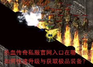 热血传奇私服官网入口在哪?新手如何快速升级与获取极品装备? 热血传奇私服官网入口在哪?新手如何快速升级与获取极品装备?