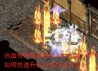 热血传奇私服官网入口在哪?新手如何快速升级与获取极品装备? 热血传奇私服官网入口在哪?新手如何快速升级与获取极品装备?
