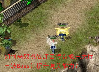如何高效挑战连击传奇教主大厅三波Boss并提升通关能力? 如何高效挑战连击传奇教主大厅三波Boss并提升通关能力?