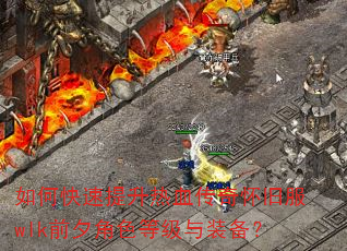 如何快速提升热血传奇怀旧服wlk前夕角色等级与装备? 如何快速提升热血传奇怀旧服wlk前夕角色等级与装备?