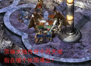 黑暗大陆传奇中吞天戒指在哪个地图爆出? 黑暗大陆传奇中吞天戒指在哪个地图爆出?