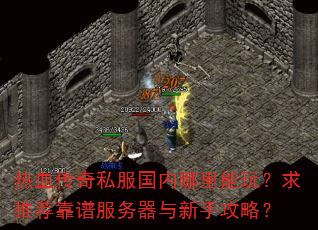热血传奇私服国内哪里能玩?求推荐靠谱服务器与新手攻略? 热血传奇私服国内哪里能玩?求推荐靠谱服务器与新手攻略?