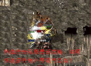 热血传奇私服最新攻略:如何快速提升角色等级与装备? 热血传奇私服最新攻略:如何快速提升角色等级与装备?