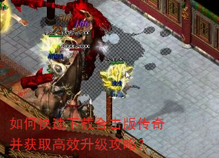 如何快速下载合击版传奇并获取高效升级攻略? 如何快速下载合击版传奇并获取高效升级攻略?