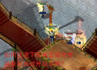 如何快速下载合击版传奇并获取高效升级攻略? 如何快速下载合击版传奇并获取高效升级攻略?