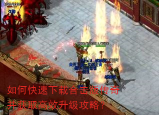 如何快速下载合击版传奇并获取高效升级攻略? 如何快速下载合击版传奇并获取高效升级攻略?