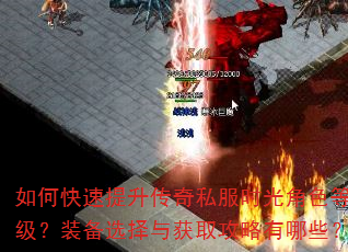 如何快速提升传奇私服时光角色等级?装备选择与获取攻略有哪些? 如何快速提升传奇私服时光角色等级?装备选择与获取攻略有哪些?