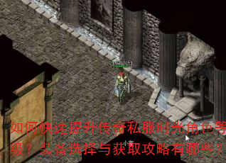 如何快速提升传奇私服时光角色等级?装备选择与获取攻略有哪些? 如何快速提升传奇私服时光角色等级?装备选择与获取攻略有哪些?