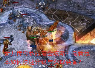 新开传奇私服最全攻略?最新版本如何快速升级与获取装备? 新开传奇私服最全攻略?最新版本如何快速升级与获取装备?