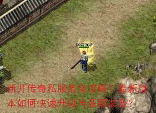 新开传奇私服最全攻略?最新版本如何快速升级与获取装备? 新开传奇私服最全攻略?最新版本如何快速升级与获取装备?