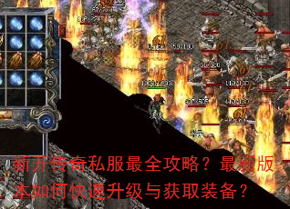 新开传奇私服最全攻略?最新版本如何快速升级与获取装备? 新开传奇私服最全攻略?最新版本如何快速升级与获取装备?