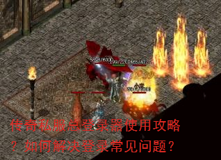 传奇私服总登录器使用攻略?如何解决登录常见问题? 传奇私服总登录器使用攻略?如何解决登录常见问题?