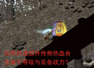 如何快速提升传奇热血合击角色等级与装备战力? 如何快速提升传奇热血合击角色等级与装备战力?